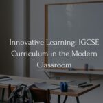 Innovative Learning: IGCSE Curriculum in the Modern Classroom